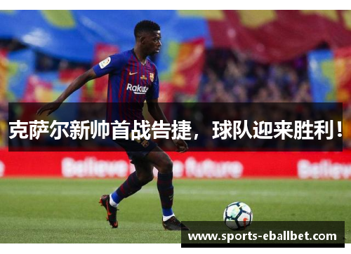 克萨尔新帅首战告捷，球队迎来胜利！