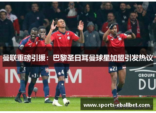 曼联重磅引援：巴黎圣日耳曼球星加盟引发热议