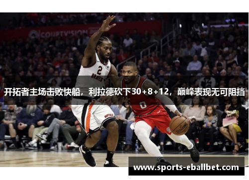 开拓者主场击败快船，利拉德砍下30+8+12，巅峰表现无可阻挡