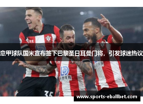 意甲球队国米宣布签下巴黎圣日耳曼门将，引发球迷热议