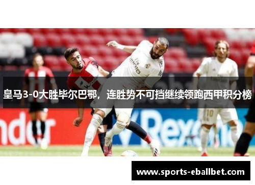 皇马3-0大胜毕尔巴鄂，连胜势不可挡继续领跑西甲积分榜
