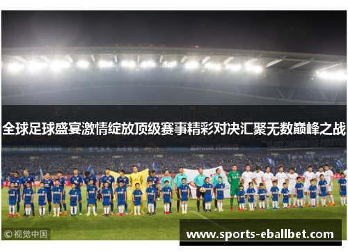 全球足球盛宴激情绽放顶级赛事精彩对决汇聚无数巅峰之战