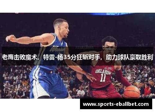 老鹰击败魔术，特雷-杨35分狂斩对手，助力球队豪取胜利