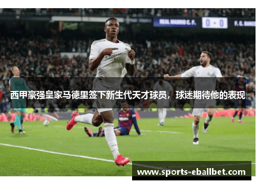 西甲豪强皇家马德里签下新生代天才球员，球迷期待他的表现