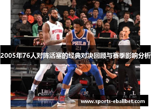2005年76人对阵活塞的经典对决回顾与赛季影响分析