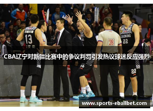 CBA辽宁对新疆比赛中的争议判罚引发热议球迷反应强烈